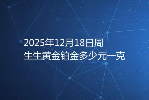 2025年12月18日周生生黄金铂金多少元一克