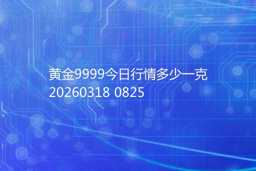 黄金9999今日行情多少一克20260318 0825