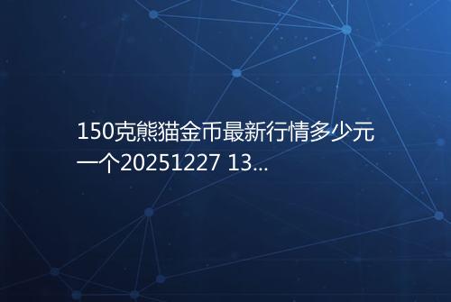 150克熊猫金币最新行情多少元一个20251227 1322