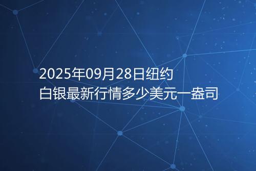 2025年09月28日纽约白银最新行情多少美元一盎司