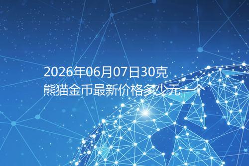 2026年06月07日30克熊猫金币最新价格多少元一个