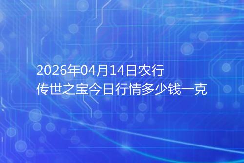 2026年04月14日农行传世之宝今日行情多少钱一克