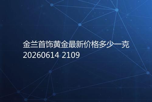 金兰首饰黄金最新价格多少一克20260614 2109