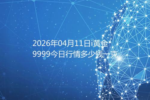 2026年04月11日i黄金9999今日行情多少钱一克