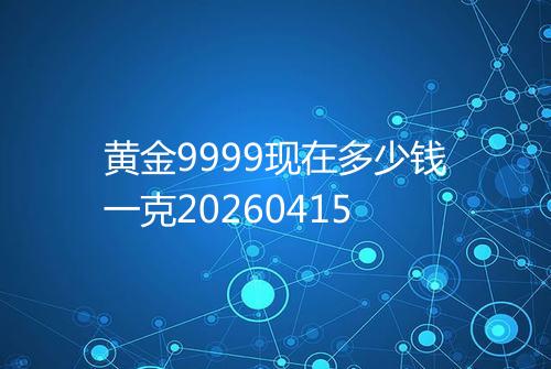 黄金9999现在多少钱一克20260415