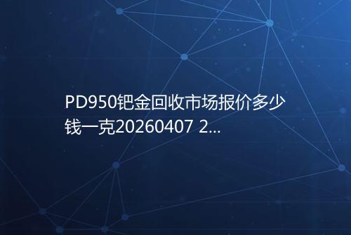 PD950钯金回收市场报价多少钱一克20260407 2142