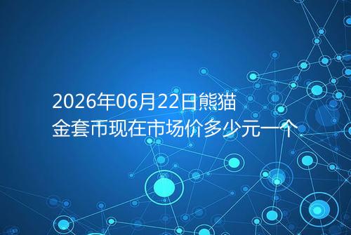 2026年06月22日熊猫金套币现在市场价多少元一个
