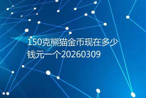 150克熊猫金币现在多少钱元一个20260309