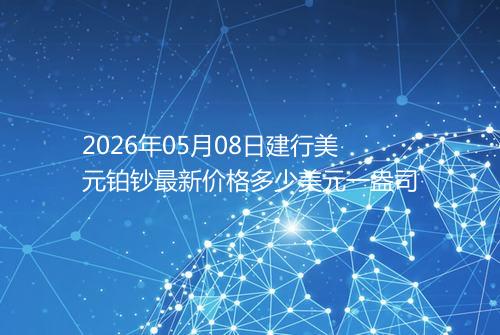 2026年05月08日建行美元铂钞最新价格多少美元一盎司