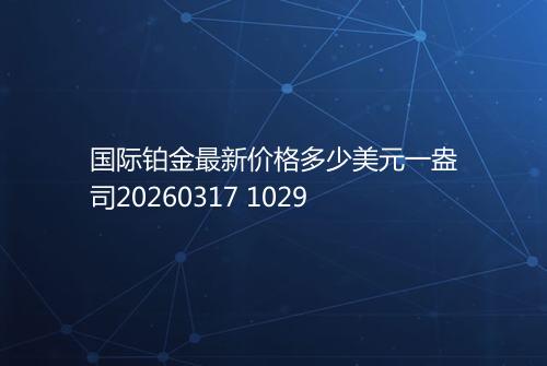 国际铂金最新价格多少美元一盎司20260317 1029