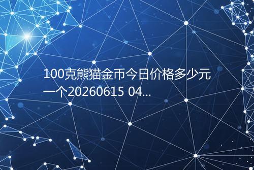100克熊猫金币今日价格多少元一个20260615 0432