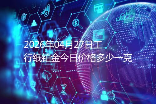 2026年04月27日工行纸铂金今日价格多少一克