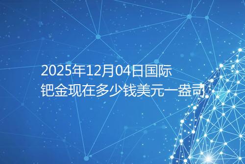 2025年12月04日国际钯金现在多少钱美元一盎司