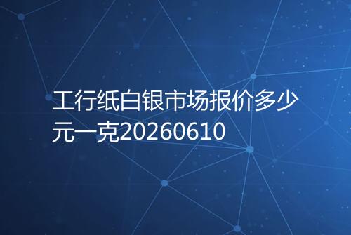 工行纸白银市场报价多少元一克20260610
