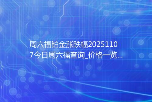 周六福铂金涨跌幅20251107今日周六福查询_价格一览表2025年11月07日 1740