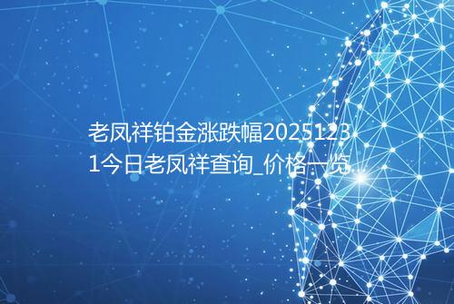 老凤祥铂金涨跌幅20251231今日老凤祥查询_价格一览表2025年12月31日 0238