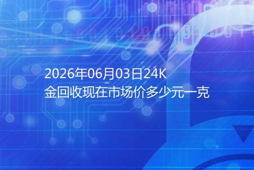 2026年06月03日24K金回收现在市场价多少元一克