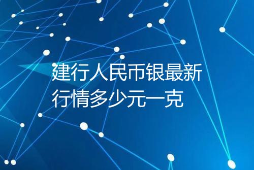 建行人民币银最新行情多少元一克
