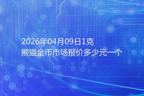 2026年04月09日1克熊猫金币市场报价多少元一个