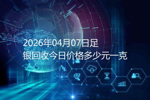 2026年04月07日足银回收今日价格多少元一克