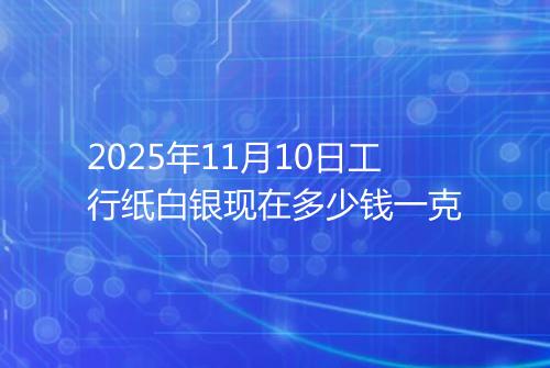 2025年11月10日工行纸白银现在多少钱一克