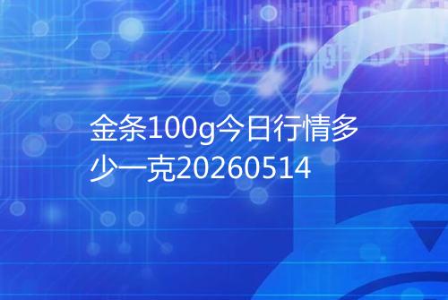 金条100g今日行情多少一克20260514