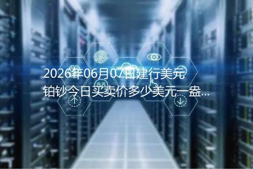 2026年06月07日建行美元铂钞今日买卖价多少美元一盎司