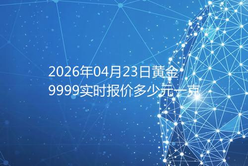 2026年04月23日黄金9999实时报价多少元一克