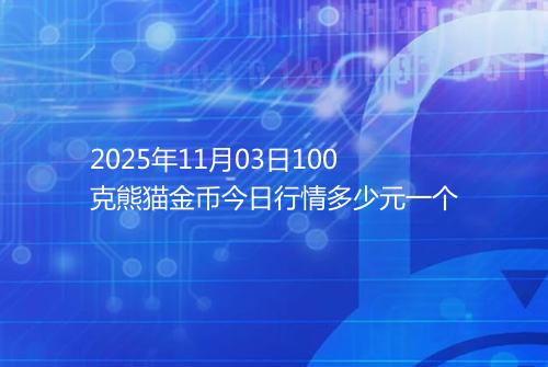 2025年11月03日100克熊猫金币今日行情多少元一个