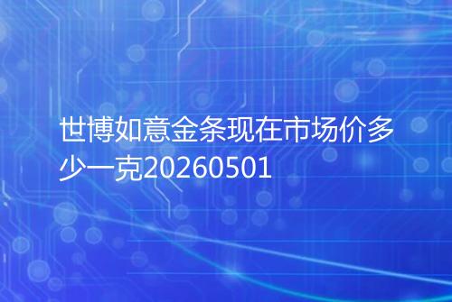 世博如意金条现在市场价多少一克20260501