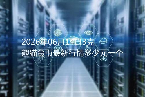 2026年06月14日3克熊猫金币最新行情多少元一个