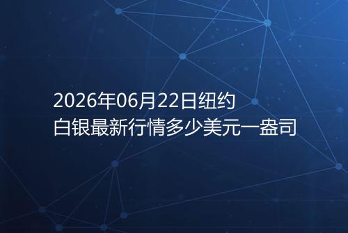 2026年06月22日纽约白银最新行情多少美元一盎司