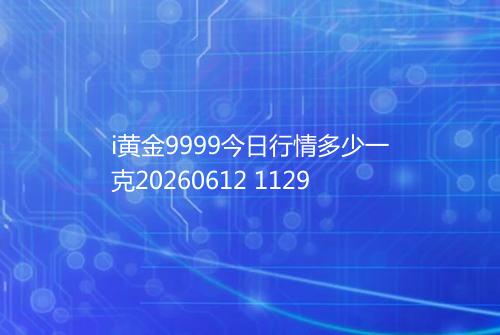 i黄金9999今日行情多少一克20260612 1129