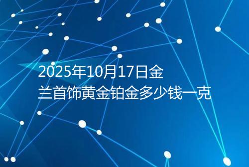 2025年10月17日金兰首饰黄金铂金多少钱一克