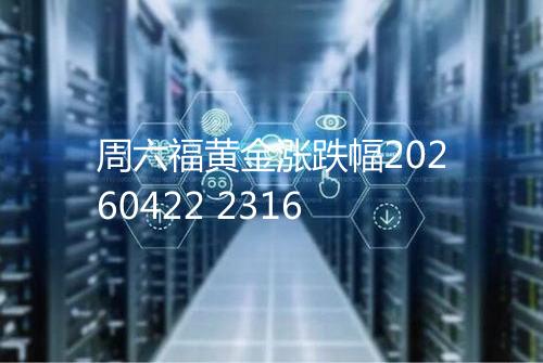 周六福黄金涨跌幅20260422 2316