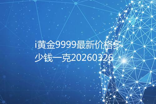 i黄金9999最新价格多少钱一克20260326