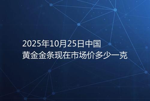 2025年10月25日中国黄金金条现在市场价多少一克