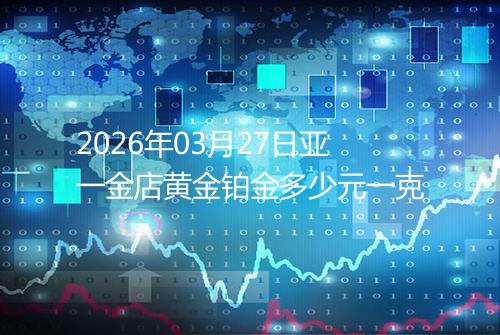 2026年03月27日亚一金店黄金铂金多少元一克