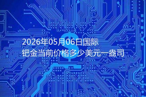 2026年05月06日国际钯金当前价格多少美元一盎司