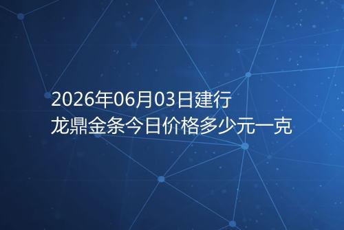 2026年06月03日建行龙鼎金条今日价格多少元一克