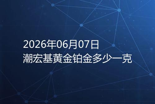 2026年06月07日潮宏基黄金铂金多少一克