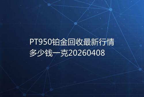 PT950铂金回收最新行情多少钱一克20260408