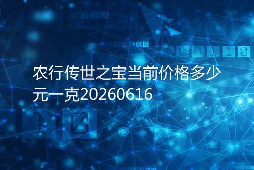 农行传世之宝当前价格多少元一克20260616