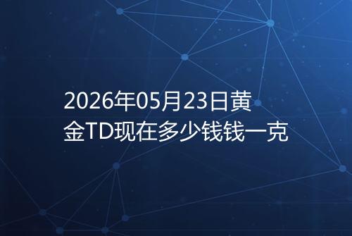 2026年05月23日黄金TD现在多少钱钱一克
