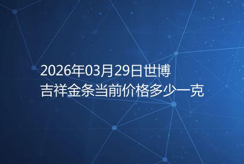 2026年03月29日世博吉祥金条当前价格多少一克
