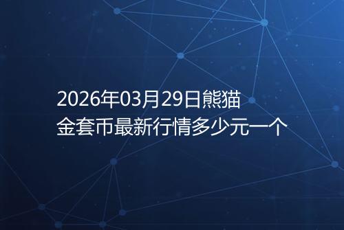 2026年03月29日熊猫金套币最新行情多少元一个