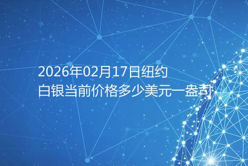 2026年02月17日纽约白银当前价格多少美元一盎司