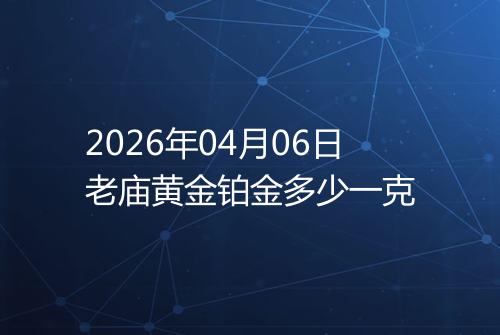 2026年04月06日老庙黄金铂金多少一克