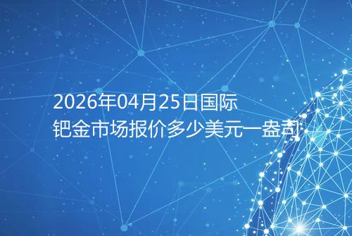 2026年04月25日国际钯金市场报价多少美元一盎司