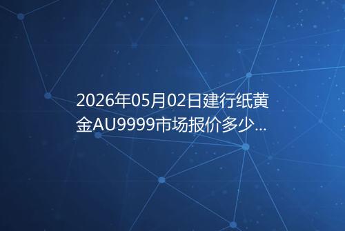2026年05月02日建行纸黄金AU9999市场报价多少一克